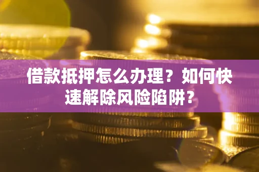 武汉借款抵押怎么办理？如何快速解除风险陷阱？