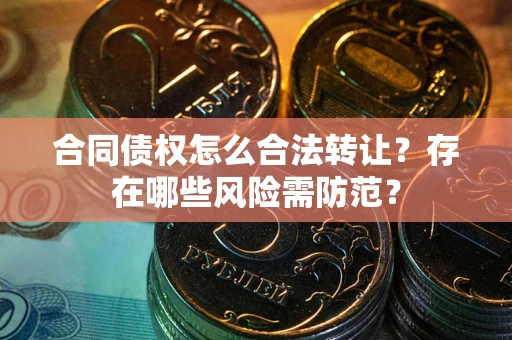 武汉合同债权怎么合法转让？存在哪些风险需防范？