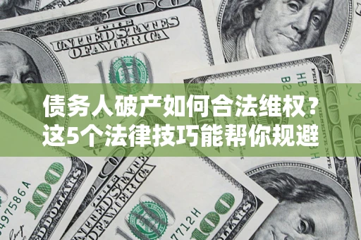 武汉债务人破产如何合法维权？这5个法律技巧能帮你规避风险