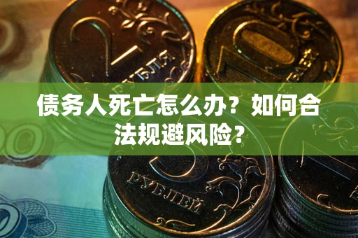 武汉债务人死亡怎么办？如何合法规避风险？
