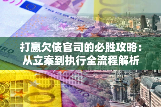 武汉打赢欠债官司的必胜攻略：从立案到执行全流程解析