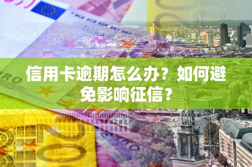 武汉信用卡逾期怎么办？如何避免影响征信？