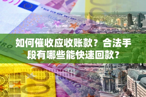 武汉如何催收应收账款？合法手段有哪些能快速回款？
