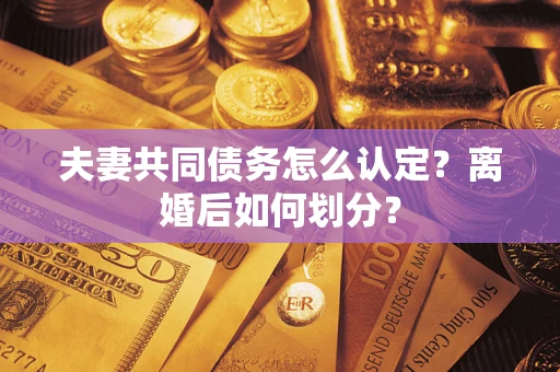武汉夫妻共同债务怎么认定？离婚后如何划分？