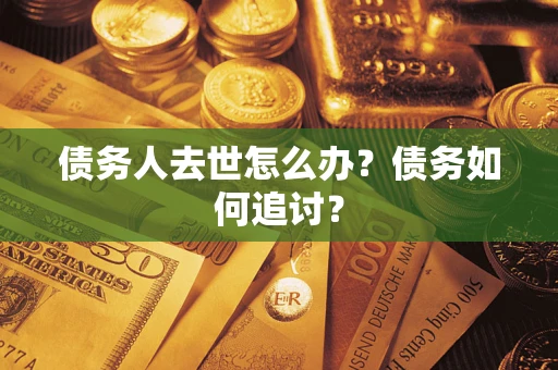 武汉债务人去世怎么办？债务如何追讨？