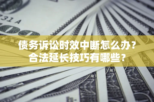 武汉债务诉讼时效中断怎么办？合法延长技巧有哪些？