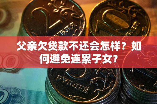 武汉父亲欠贷款不还会怎样？如何避免连累子女？