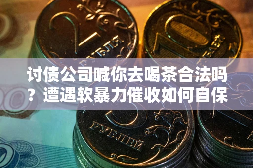 武汉讨债公司喊你去喝茶合法吗？遭遇软暴力催收如何自保？