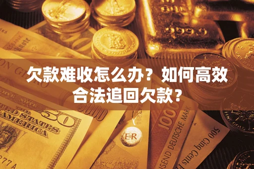 武汉欠款难收怎么办？如何高效合法追回欠款？