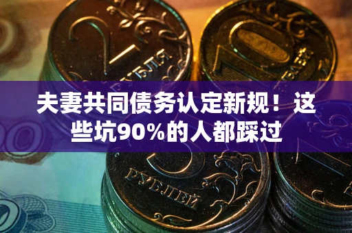 武汉夫妻共同债务认定新规！这些坑90%的人都踩过