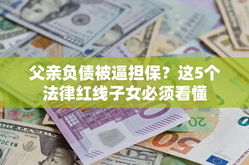 武汉父亲负债被逼担保？这5个法律红线子女必须看懂