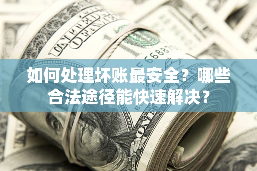 武汉如何处理坏账最安全？哪些合法途径能快速解决？