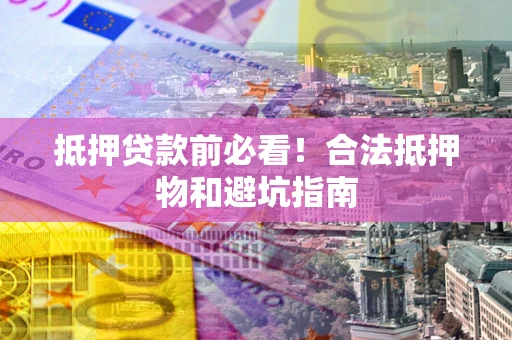 武汉抵押贷款前必看！合法抵押物和避坑指南