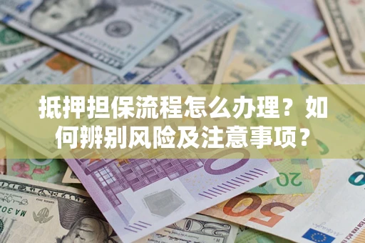 武汉抵押担保流程怎么办理？如何辨别风险及注意事项？