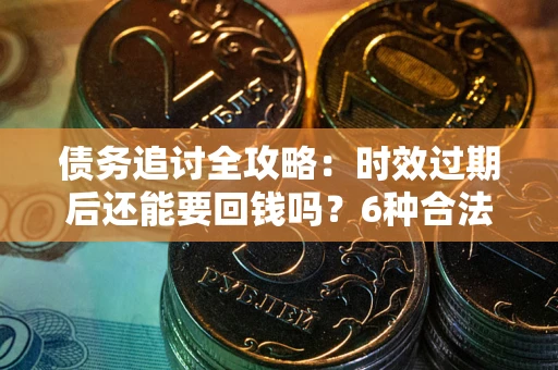 武汉债务追讨全攻略：时效过期后还能要回钱吗？6种合法手段助你维权