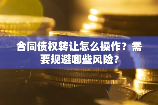 武汉合同债权转让怎么操作？需要规避哪些风险？