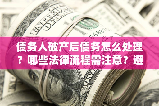武汉债务人破产后债务怎么处理？哪些法律流程需注意？避免踩坑指南