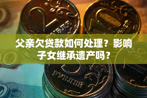 武汉父亲欠贷款如何处理?影响子女继承遗产吗? 武汉父亲欠贷款如何处理?影响子女继承遗产吗?